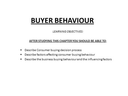 BUYER BEHAVIOUR LEARNING OBJECTIVES: AFTER STUDYING THIS CHAPTER YOU SHOULD BE ABLE TO:  Describe Consumer buying decision process  Describe factors.