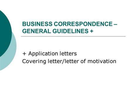 BUSINESS CORRESPONDENCE – GENERAL GUIDELINES + + Application letters Covering letter/letter of motivation.