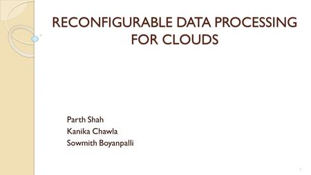 RECONFIGURABLE DATA PROCESSING FOR CLOUDS Parth Shah Kanika Chawla Sowmith Boyanpalli 1.