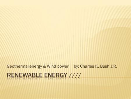 Geothermal energy & Wind power by: Charles K. Bush J.R.