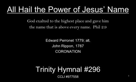 All Hail the Power of Jesus’ Name God exalted to the highest place and gave him the name that is above every name. Phil 2:9 Edward Perronet 1779; alt.