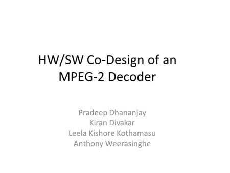 HW/SW Co-Design of an MPEG-2 Decoder Pradeep Dhananjay Kiran Divakar Leela Kishore Kothamasu Anthony Weerasinghe.
