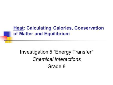 Heat: Calculating Calories, Conservation of Matter and Equilibrium Investigation 5 “Energy Transfer” Chemical Interactions Grade 8.