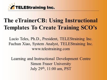 TELEStraining Inc. The eTrainerCB: Using Instructional Templates To Create Training SCO’s Lucio Teles, Ph.D., President, TELEStraining Inc. Fuchun Xiao,