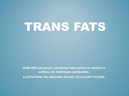 TRANS FATS HUM-FNW-4:Evaluate nutritional information in relation to wellness for individuals and families. 4.5:Determine the allowable amount of trans.