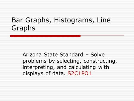Bar Graphs, Histograms, Line Graphs Arizona State Standard – Solve problems by selecting, constructing, interpreting, and calculating with displays of.