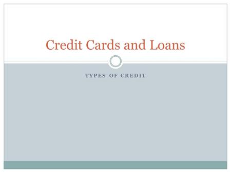 TYPES OF CREDIT Credit Cards and Loans. Types of Credit There are many different sources of credit These sources have loans of varying lengths. Banks.