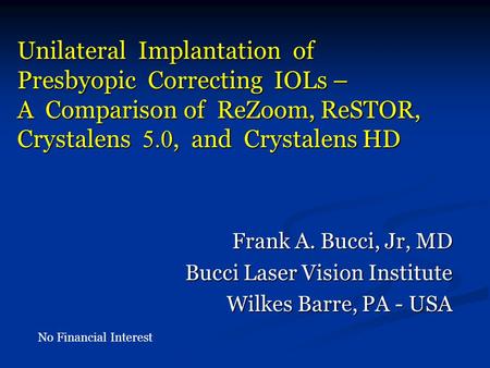 Unilateral Implantation of Presbyopic Correcting IOLs – A Comparison of ReZoom, ReSTOR, Crystalens 5.0, and Crystalens HD Frank A. Bucci, Jr, MD Bucci.