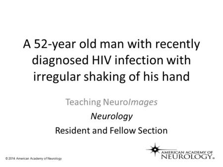 A 52-year old man with recently diagnosed HIV infection with irregular shaking of his hand Teaching NeuroImages Neurology Resident and Fellow Section ©