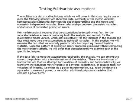 Slide 1 Testing Multivariate Assumptions The multivariate statistical techniques which we will cover in this class require one or more the following assumptions.