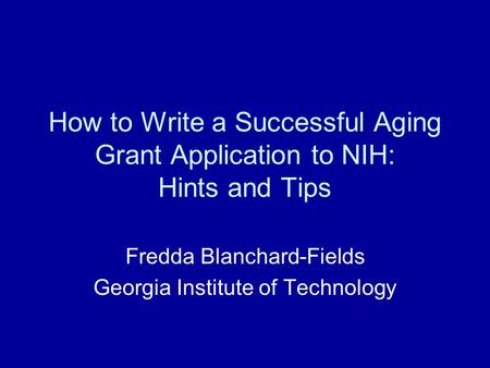 How to Write a Successful Aging Grant Application to NIH: Hints and Tips Fredda Blanchard-Fields Georgia Institute of Technology.