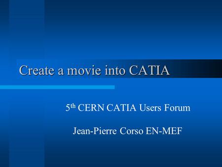 Create a movie into CATIA 5 th CERN CATIA Users Forum Jean-Pierre Corso EN-MEF.