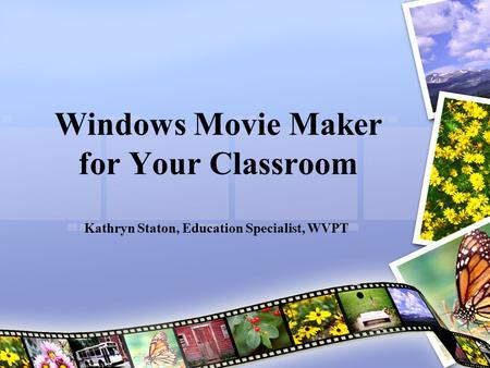 Windows Movie Maker for Your Classroom Kathryn Staton, Education Specialist, WVPT.