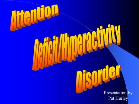 Presentation by Pat Hurley Contents : What is ADHD?…………………3 Brief History……………………..4 Symptoms………………………..5 Diagnosis…………………………8 Treatment………………………..9.