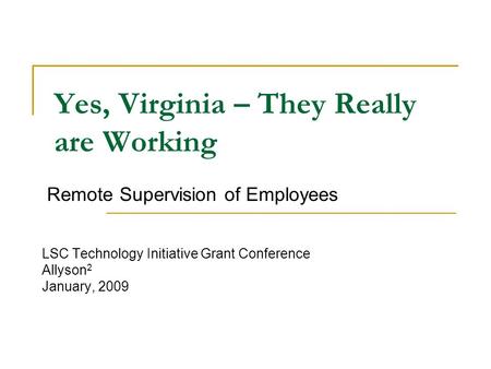 Yes, Virginia – They Really are Working Remote Supervision of Employees LSC Technology Initiative Grant Conference Allyson 2 January, 2009.