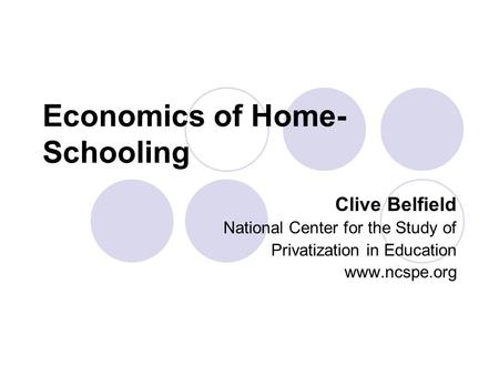 Economics of Home- Schooling Clive Belfield National Center for the Study of Privatization in Education www.ncspe.org.