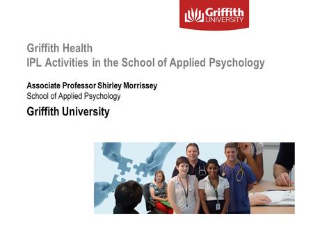 Griffith Health IPL Activities in the School of Applied Psychology Associate Professor Shirley Morrissey School of Applied Psychology Griffith University.