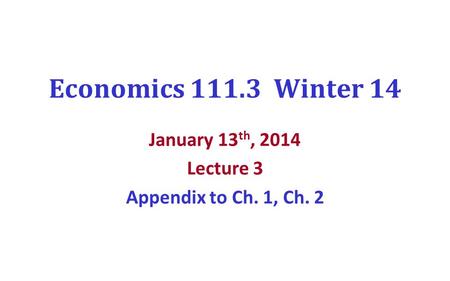 Economics 111.3 Winter 14 January 13 th, 2014 Lecture 3 Appendix to Ch. 1, Ch. 2.