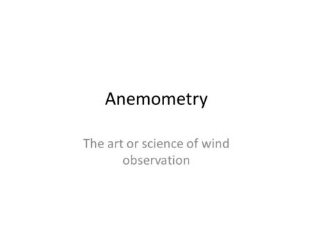 Anemometry The art or science of wind observation.