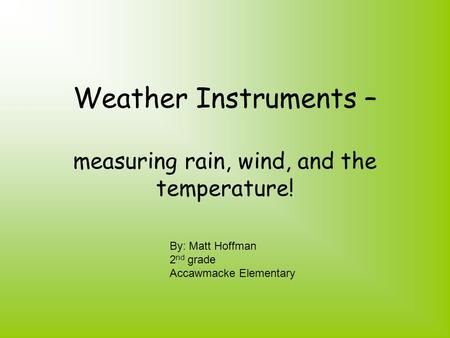 Weather Instruments – measuring rain, wind, and the temperature! By: Matt Hoffman 2 nd grade Accawmacke Elementary.