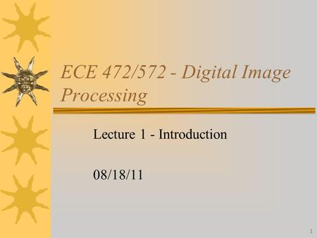 1 ECE 472/572 - Digital Image Processing Lecture 1 - Introduction 08/18/11.
