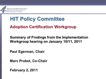 HIT Policy Committee Adoption Certification Workgroup Summary of Findings from the Implementation Workgroup hearing on January 10/11, 2011 Paul Egerman,