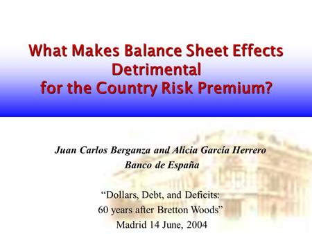 What Makes Balance Sheet Effects Detrimental for the Country Risk Premium? Juan Carlos Berganza and Alicia García Herrero Banco de España “Dollars, Debt,