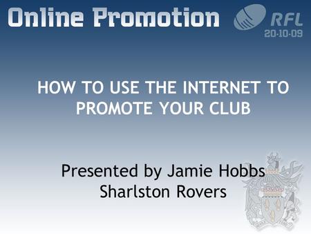 HOW TO USE THE INTERNET TO PROMOTE YOUR CLUB Presented by Jamie Hobbs Sharlston Rovers.