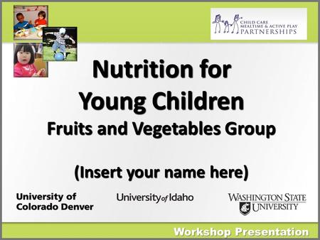 Nutrition for Young Children Fruits and Vegetables Group (Insert your name here) Workshop Presentation.