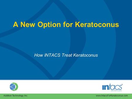 Web Address A New Option for Keratoconus How INTACS Treat Keratoconus Addition Technology, Inc. www.IntacsForKeratoconus.com.