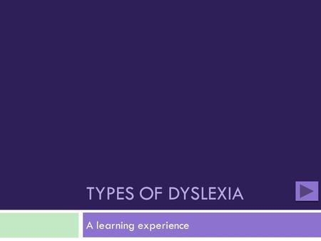 TYPES OF DYSLEXIA A learning experience. When working with younger students, it is VERY important to understand the disabilities you may be working with.