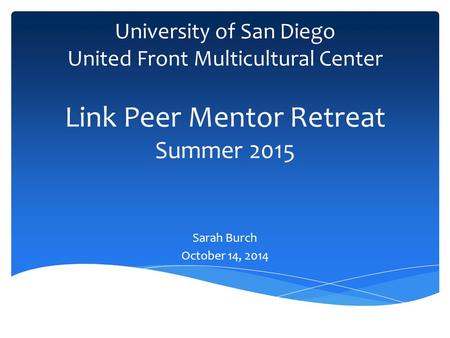 University of San Diego United Front Multicultural Center Link Peer Mentor Retreat Summer 2015 Sarah Burch October 14, 2014.