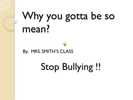 Why you gotta be so mean? By: MRS. SMITH’S CLASS Stop Bullying !!