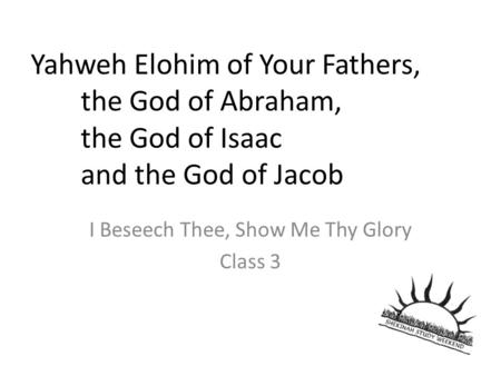 Yahweh Elohim of Your Fathers, the God of Abraham, the God of Isaac and the God of Jacob I Beseech Thee, Show Me Thy Glory Class 3.