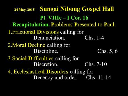 24 May, 2015 Sungai Nibong Gospel Hall Pt. VIIIc – I Cor. 16 Recapitulation. Problems Presented to Paul: 1.Fractional Divisions calling for Denunciation.