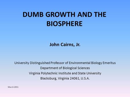 DUMB GROWTH AND THE BIOSPHERE John Cairns, Jr. University Distinguished Professor of Environmental Biology Emeritus Department of Biological Sciences Virginia.