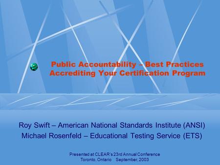 Presented at CLEAR’s 23rd Annual Conference Toronto, Ontario September, 2003 Public Accountability – Best Practices Accrediting Your Certification Program.