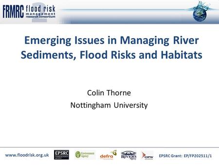 Www.floodrisk.org.uk EPSRC Grant: EP/FP202511/1 Emerging Issues in Managing River Sediments, Flood Risks and Habitats Colin Thorne Nottingham University.