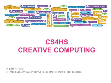 CS4HS CREATIVE COMPUTING August 8-11, 2012 MIT Media Lab, with support from Google and the National Science Foundation.