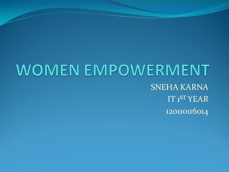 SNEHA KARNA IT 1 ST YEAR 120110116014. What is women empowerment? It refers to increasing the spiritual, political, social or economic strength of women.
