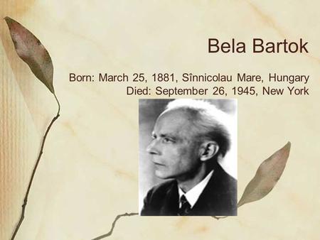 Bela Bartok Born: March 25, 1881, Sînnicolau Mare, Hungary Died: September 26, 1945, New York.