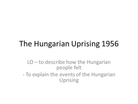 The Hungarian Uprising 1956 LO – to describe how the Hungarian people felt - To explain the events of the Hungarian Uprising.