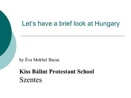Let’s have a brief look at Hungary by Éva Mokbel Bacsa Kiss Bálint Protestant School Szentes.
