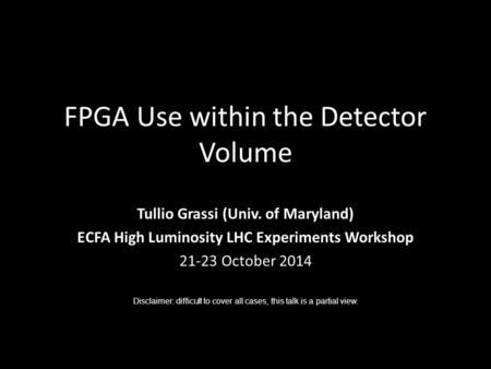 FPGA Use within the Detector Volume Tullio Grassi (Univ. of Maryland) ECFA High Luminosity LHC Experiments Workshop 21-23 October 2014 Disclaimer: difficult.