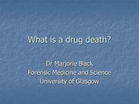 What is a drug death? Dr Marjorie Black Forensic Medicine and Science University of Glasgow.