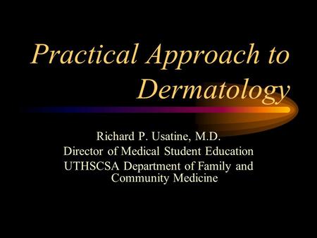 Practical Approach to Dermatology Richard P. Usatine, M.D. Director of Medical Student Education UTHSCSA Department of Family and Community Medicine.