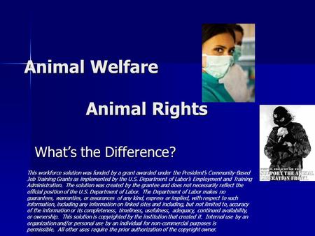 Animal Welfare Animal Rights Animal Welfare Animal Rights What’s the Difference? This workforce solution was funded by a grant awarded under the President’s.