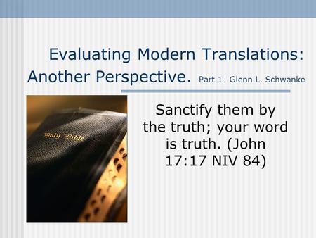 Evaluating Modern Translations: Another Perspective. Part 1 Glenn L. Schwanke Sanctify them by the truth; your word is truth. (John 17:17 NIV 84)