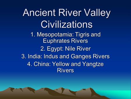 Ancient River Valley Civilizations 1. Mesopotamia: Tigris and Euphrates Rivers 2. Egypt: Nile River 3. India: Indus and Ganges Rivers 4. China: Yellow.