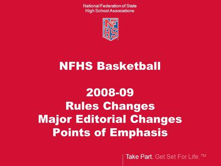 Take Part. Get Set For Life.™ National Federation of State High School Associations NFHS Basketball 2008-09 Rules Changes Major Editorial Changes Points.